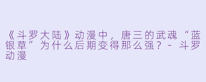《斗罗大陆》动漫中,唐三的武魂“蓝银草”为什么后期变得那么强?-斗罗动漫