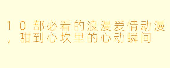 10部必看的浪漫爱情动漫,甜到心坎里的心动瞬间