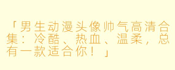 「男生动漫头像帅气高清合集：冷酷、热血、温柔，总有一款适合你！」