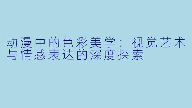 动漫中的色彩美学：视觉艺术与情感表达的深度探索