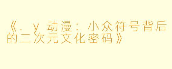 《.y动漫:小众符号背后的二次元文化密码》