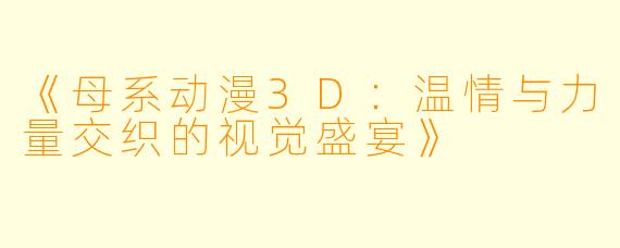 《母系动漫3D:温情与力量交织的视觉盛宴》