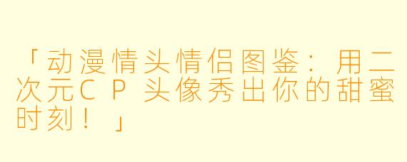 「动漫情头情侣图鉴:用二次元CP头像秀出你的甜蜜时刻!」