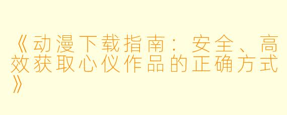 《动漫下载指南:安全、高效获取心仪作品的正确方式》