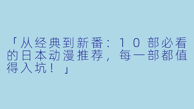 「从经典到新番：10部必看的日本动漫推荐，每一部都值得入坑！」