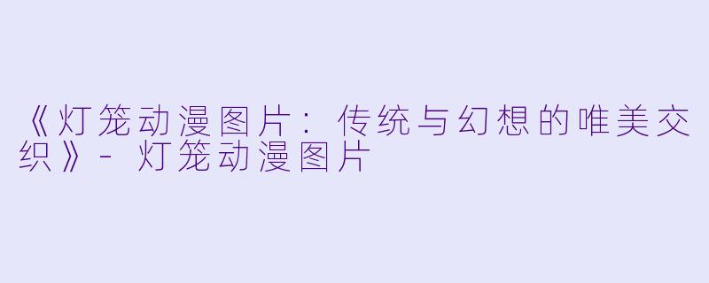 《灯笼动漫图片：传统与幻想的唯美交织》-灯笼动漫图片