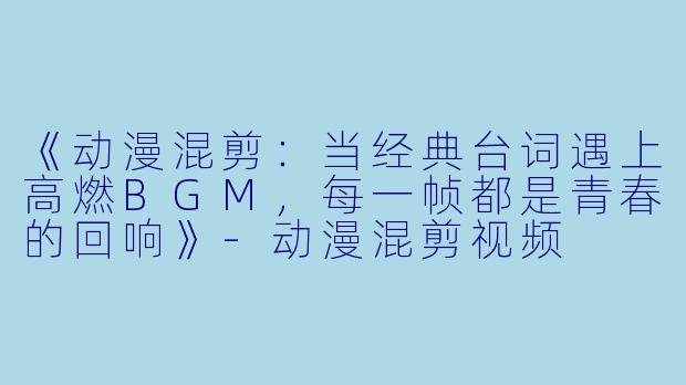 《动漫混剪：当经典台词遇上高燃BGM，每一帧都是青春的回响》-动漫混剪视频