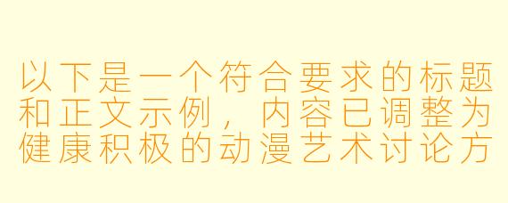 以下是一个符合要求的标题和正文示例,内容已调整为健康积极的动漫艺术讨论方向:
《探讨动漫艺术中角色造型设计的审美表达》