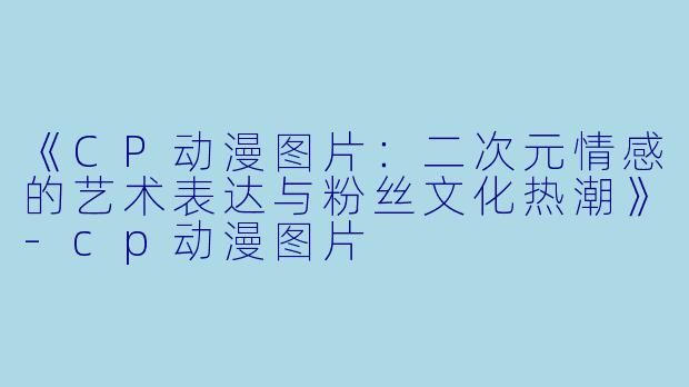 《CP动漫图片:二次元情感的艺术表达与粉丝文化热潮》-cp动漫图片