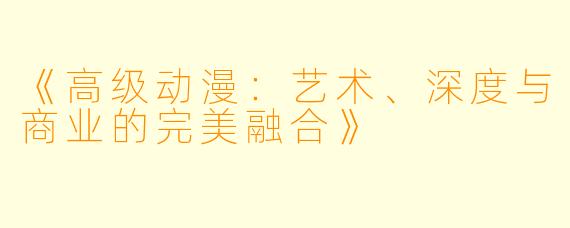 《高级动漫：艺术、深度与商业的完美融合》