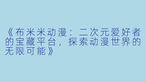 《布米米动漫：二次元爱好者的宝藏平台，探索动漫世界的无限可能》