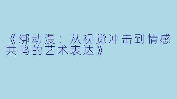 《绑动漫:从视觉冲击到情感共鸣的艺术表达》