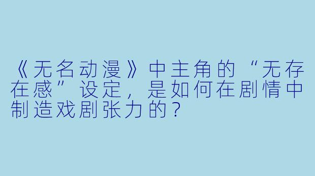 《无名动漫》中主角的“无存在感”设定，是如何在剧情中制造戏剧张力的？