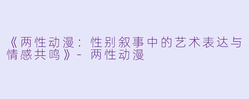 《两性动漫：性别叙事中的艺术表达与情感共鸣》-两性动漫