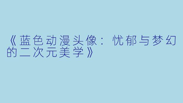 《蓝色动漫头像：忧郁与梦幻的二次元美学》