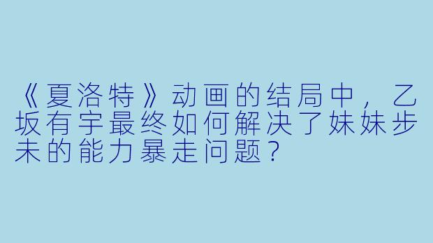 《夏洛特》动画的结局中,乙坂有宇最终如何解决了妹妹步未的能力暴走问题?