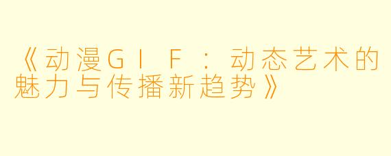 《动漫GIF：动态艺术的魅力与传播新趋势》