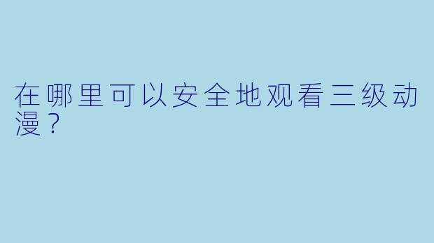 在哪里可以安全地观看三级动漫？