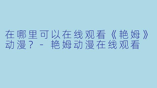 在哪里可以在线观看《艳姆》动漫？-艳姆动漫在线观看