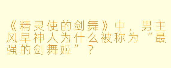 《精灵使的剑舞》中，男主风早神人为什么被称为“最强的剑舞姬”？