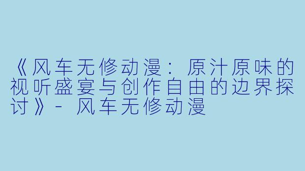《风车无修动漫：原汁原味的视听盛宴与创作自由的边界探讨》-风车无修动漫
