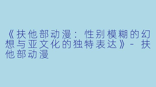 《扶他部动漫:性别模糊的幻想与亚文化的独特表达》-扶他部动漫