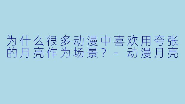 为什么很多动漫中喜欢用夸张的月亮作为场景？-动漫月亮