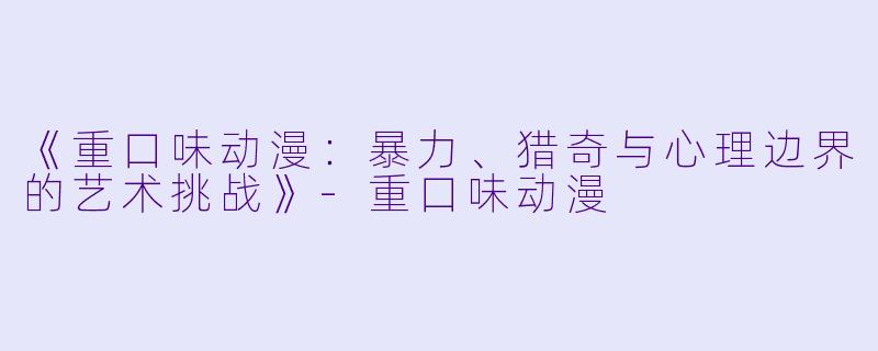 《重口味动漫:暴力、猎奇与心理边界的艺术挑战》-重口味动漫