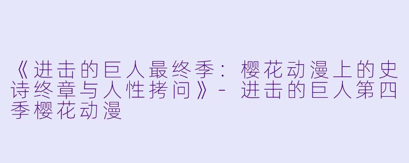 《进击的巨人最终季：樱花动漫上的史诗终章与人性拷问》-进击的巨人第四季樱花动漫