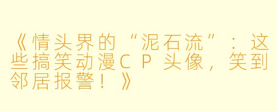 《情头界的“泥石流”:这些搞笑动漫CP头像,笑到邻居报警!》