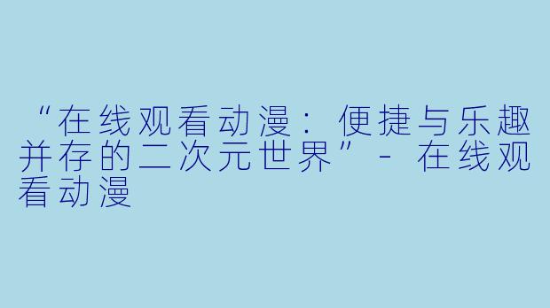 “在线观看动漫：便捷与乐趣并存的二次元世界”-在线观看动漫