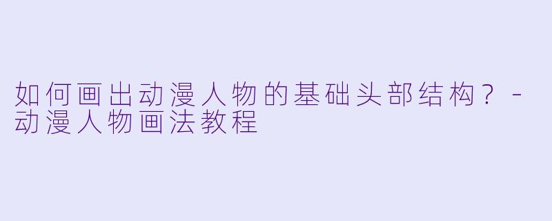 如何画出动漫人物的基础头部结构？-动漫人物画法教程