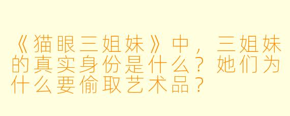 《猫眼三姐妹》中，三姐妹的真实身份是什么？她们为什么要偷取艺术品？