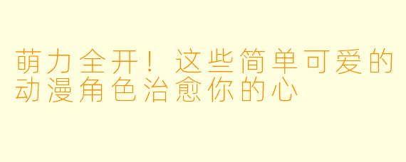 萌力全开!这些简单可爱的动漫角色治愈你的心