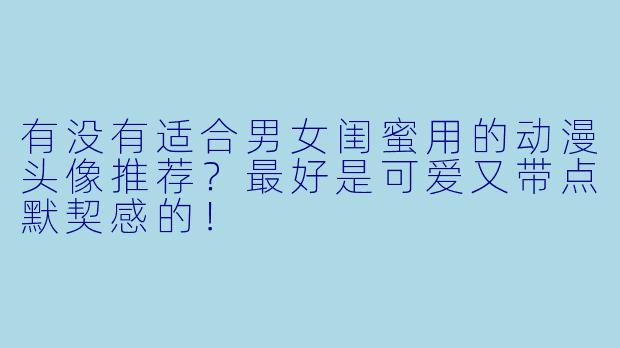 有没有适合男女闺蜜用的动漫头像推荐？最好是可爱又带点默契感的！