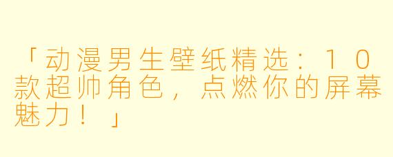 「动漫男生壁纸精选:10款超帅角色,点燃你的屏幕魅力!」