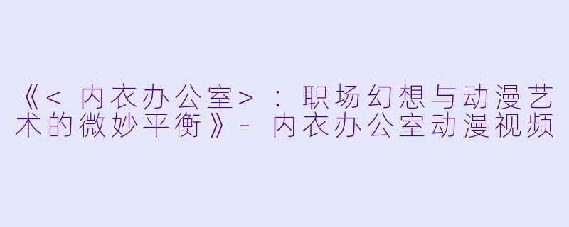 《<内衣办公室>:职场幻想与动漫艺术的微妙平衡》-内衣办公室动漫视频