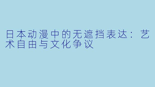 日本动漫中的无遮挡表达：艺术自由与文化争议