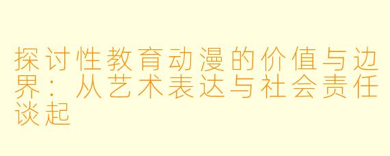 探讨性教育动漫的价值与边界：从艺术表达与社会责任谈起
