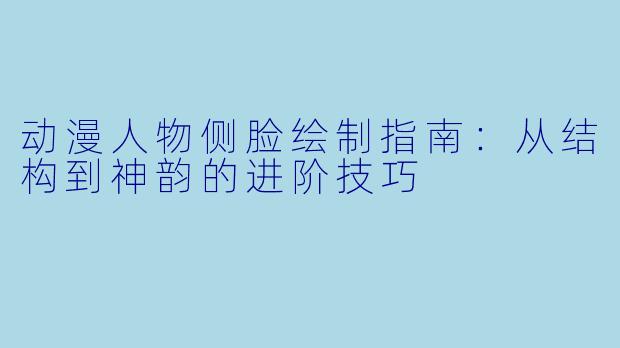 动漫人物侧脸绘制指南：从结构到神韵的进阶技巧