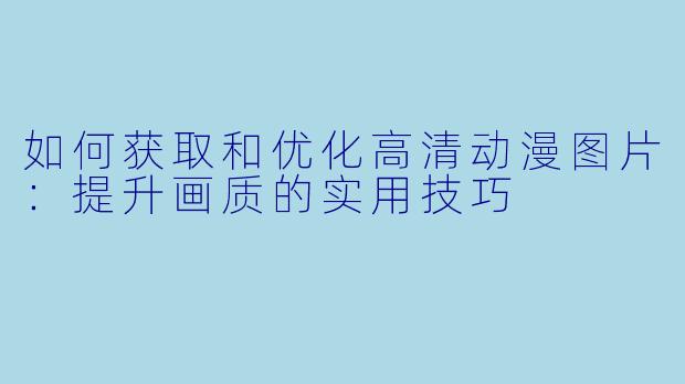 如何获取和优化高清动漫图片：提升画质的实用技巧