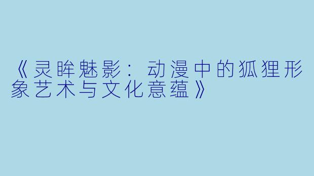 《灵眸魅影:动漫中的狐狸形象艺术与文化意蕴》