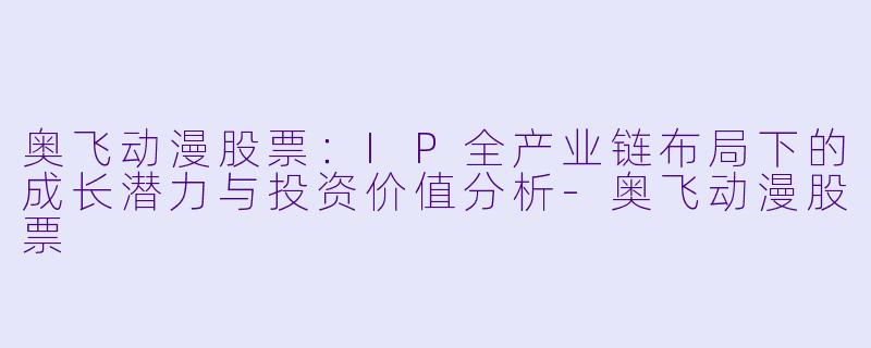 奥飞动漫股票：IP全产业链布局下的成长潜力与投资价值分析-奥飞动漫股票