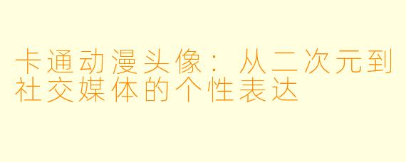 卡通动漫头像:从二次元到社交媒体的个性表达