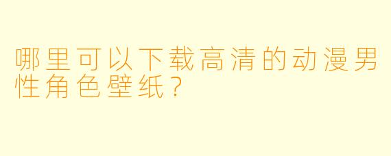 哪里可以下载高清的动漫男性角色壁纸?
