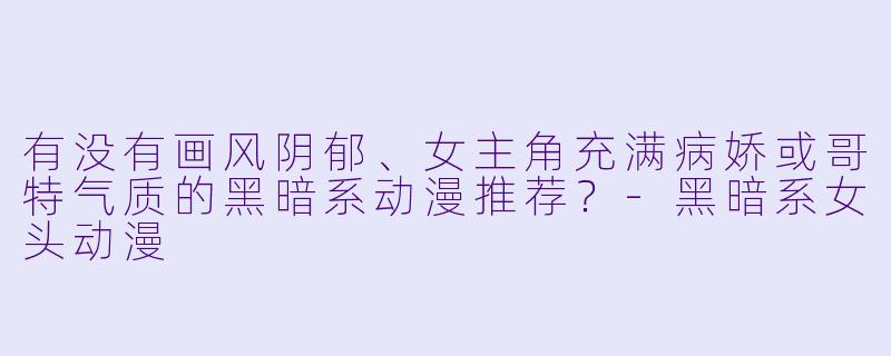 有没有画风阴郁、女主角充满病娇或哥特气质的黑暗系动漫推荐？-黑暗系女头动漫