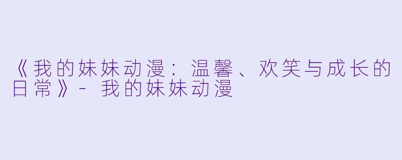 《我的妹妹动漫:温馨、欢笑与成长的日常》-我的妹妹动漫
