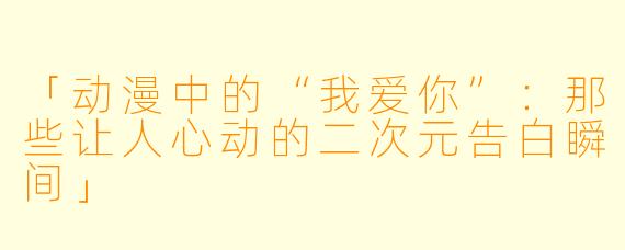 「动漫中的“我爱你”:那些让人心动的二次元告白瞬间」