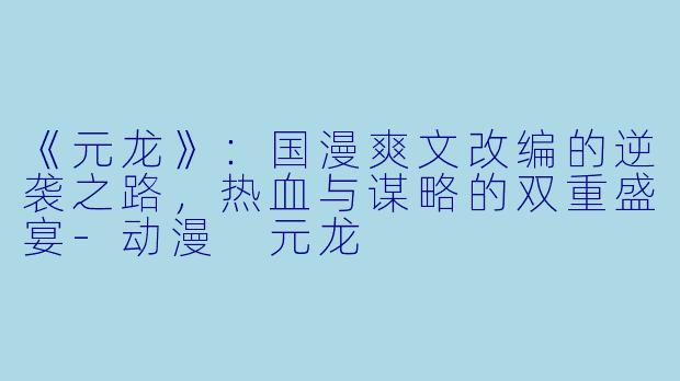 《元龙》：国漫爽文改编的逆袭之路，热血与谋略的双重盛宴-动漫 元龙
