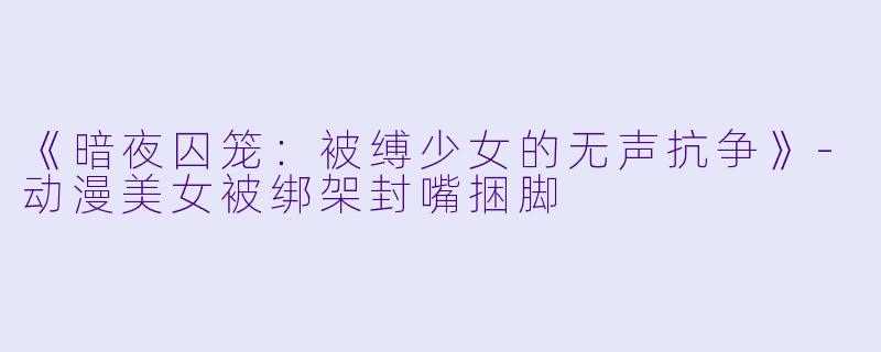 《暗夜囚笼：被缚少女的无声抗争》-动漫美女被绑架封嘴捆脚